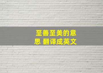 至善至美的意思 翻译成英文